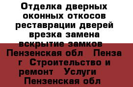 Отделка дверных,оконных откосов,реставрации дверей,врезка,замена,вскрытие замков - Пензенская обл., Пенза г. Строительство и ремонт » Услуги   . Пензенская обл.
